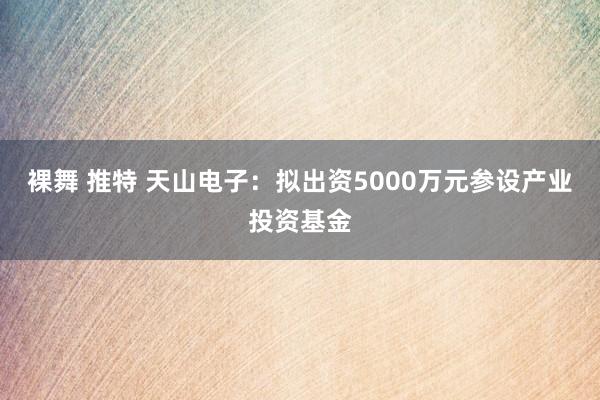 裸舞 推特 天山电子：拟出资5000万元参设产业投资基金