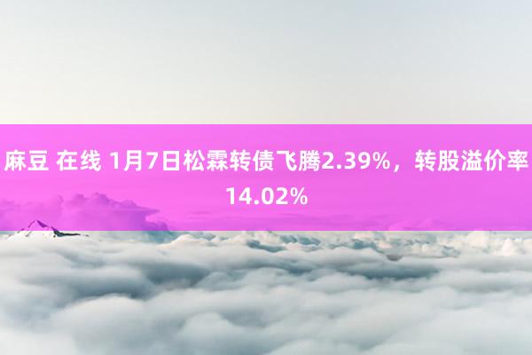 麻豆 在线 1月7日松霖转债飞腾2.39%，转股溢价率14.02%