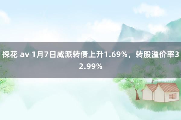 探花 av 1月7日威派转债上升1.69%，转股溢价率32.99%