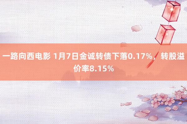 一路向西电影 1月7日金诚转债下落0.17%，转股溢价率8.15%