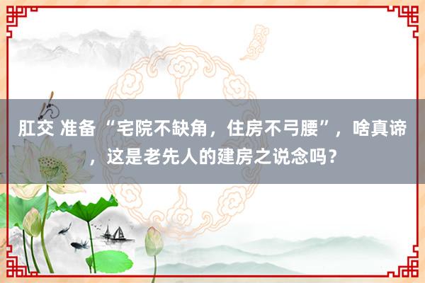 肛交 准备 “宅院不缺角，住房不弓腰”，啥真谛，这是老先人的建房之说念吗？