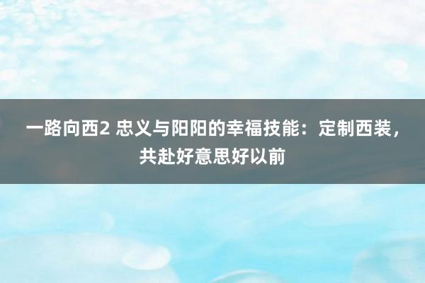 一路向西2 忠义与阳阳的幸福技能：定制西装，共赴好意思好以前