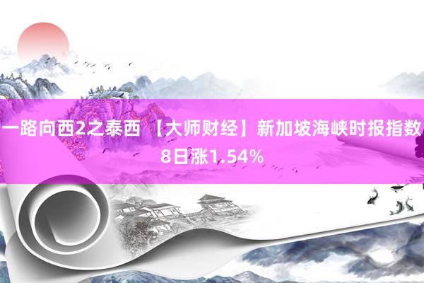 一路向西2之泰西 【大师财经】新加坡海峡时报指数8日涨1.54%