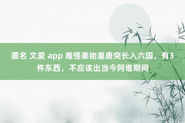 匿名 文爱 app 难怪秦始皇唐突长入六国，有3件东西，不应该出当今阿谁期间