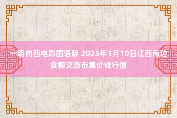 一路向西电影国语版 2025年1月10日江西南边食粮交游市集价钱行情