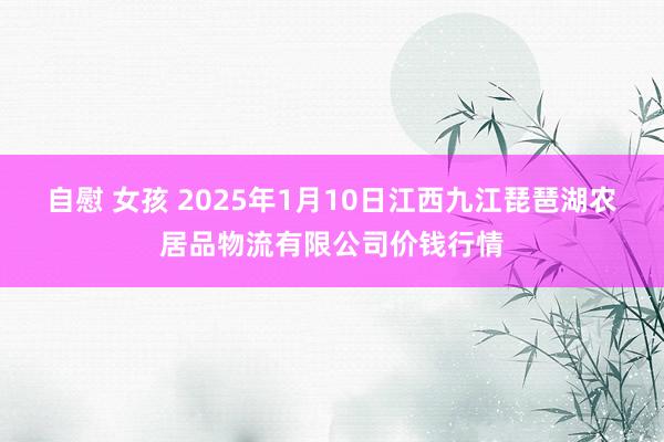 自慰 女孩 2025年1月10日江西九江琵琶湖农居品物流有限公司价钱行情