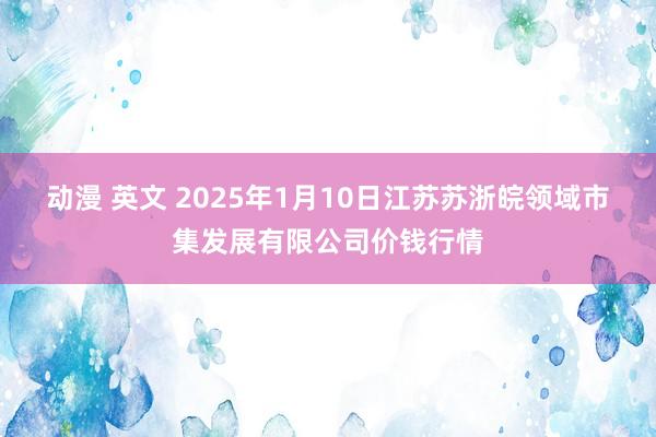 动漫 英文 2025年1月10日江苏苏浙皖领域市集发展有限公司价钱行情