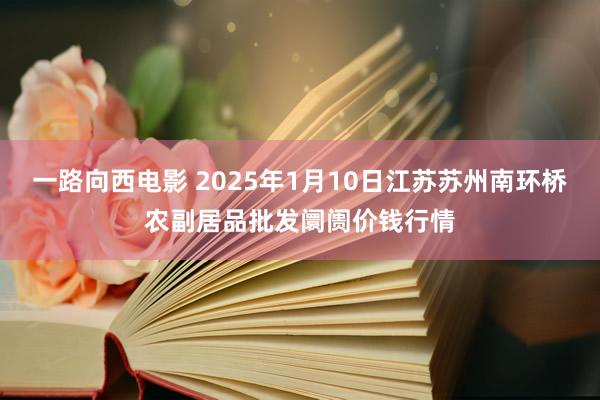 一路向西电影 2025年1月10日江苏苏州南环桥农副居品批发阛阓价钱行情