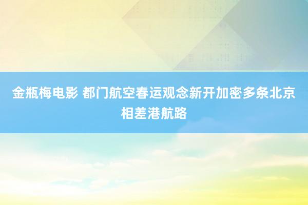 金瓶梅电影 都门航空春运观念新开加密多条北京相差港航路