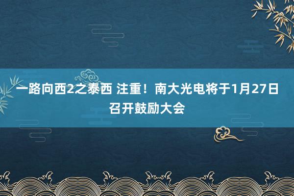 一路向西2之泰西 注重！南大光电将于1月27日召开鼓励大会