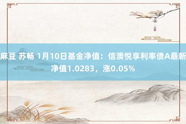 麻豆 苏畅 1月10日基金净值：信澳悦享利率债A最新净值1.0283，涨0.05%