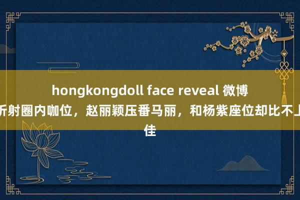 hongkongdoll face reveal 微博之夜折射圈内咖位，赵丽颖压番马丽，和杨紫座位却比不上宋佳