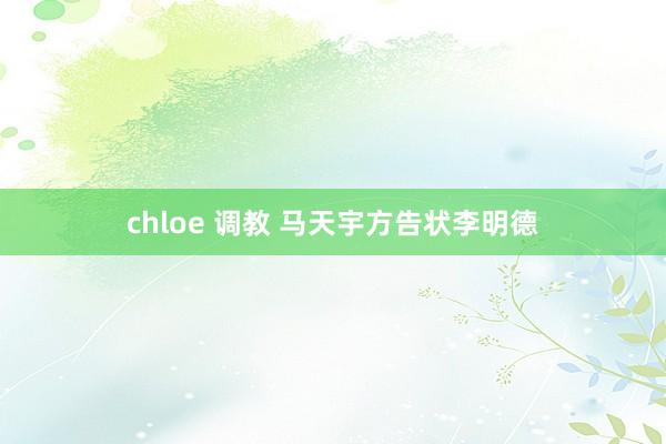 chloe 调教 马天宇方告状李明德