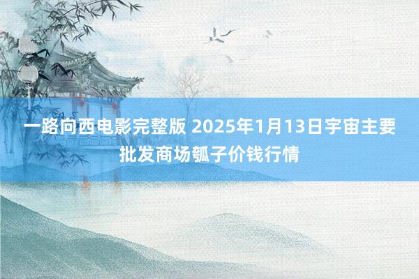 一路向西电影完整版 2025年1月13日宇宙主要批发商场瓠子价钱行情