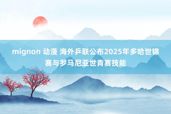 mignon 动漫 海外乒联公布2025年多哈世锦赛与罗马尼亚世青赛技能