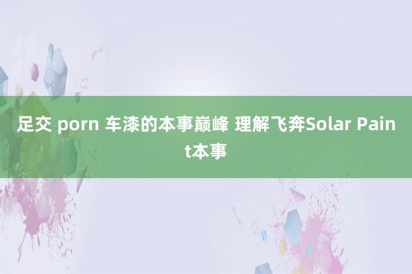 足交 porn 车漆的本事巅峰 理解飞奔Solar Paint本事