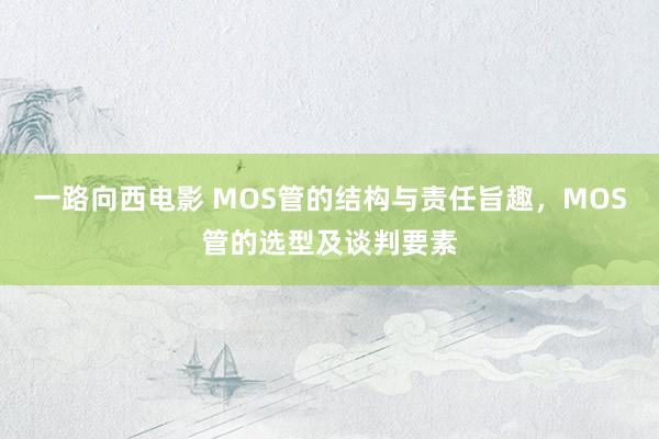 一路向西电影 MOS管的结构与责任旨趣，MOS管的选型及谈判要素