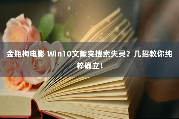 金瓶梅电影 Win10文献夹搜索失灵？几招教你纯粹确立！