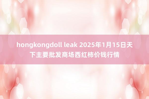 hongkongdoll leak 2025年1月15日天下主要批发商场西红柿价钱行情