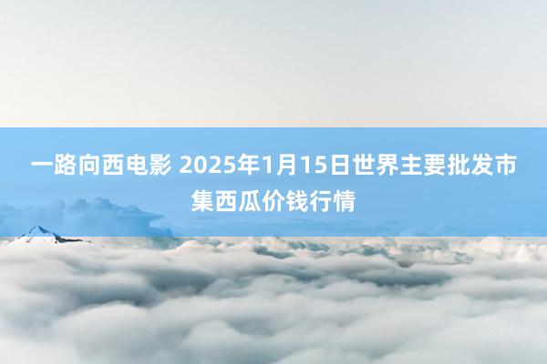 一路向西电影 2025年1月15日世界主要批发市集西瓜价钱行情