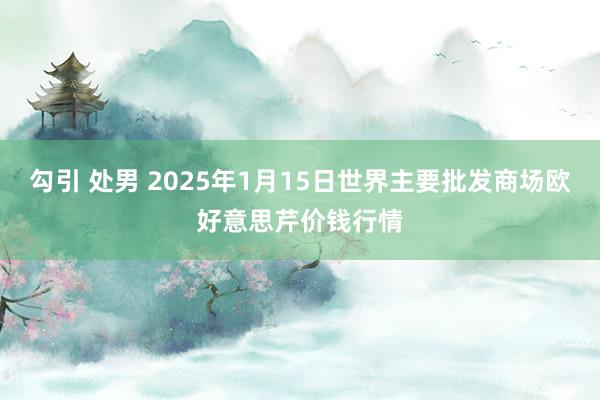 勾引 处男 2025年1月15日世界主要批发商场欧好意思芹价钱行情