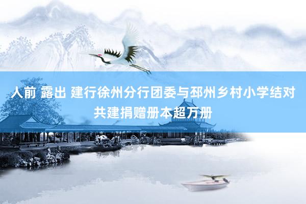 人前 露出 建行徐州分行团委与邳州乡村小学结对共建捐赠册本超万册