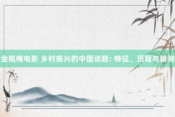 金瓶梅电影 乡村振兴的中国谈路: 特征、历程与猜测