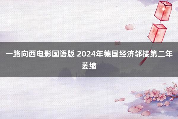 一路向西电影国语版 2024年德国经济邻接第二年萎缩