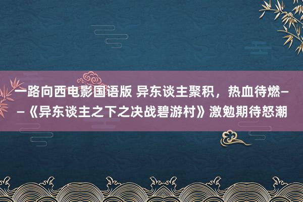 一路向西电影国语版 异东谈主聚积，热血待燃——《异东谈主之下之决战碧游村》激勉期待怒潮