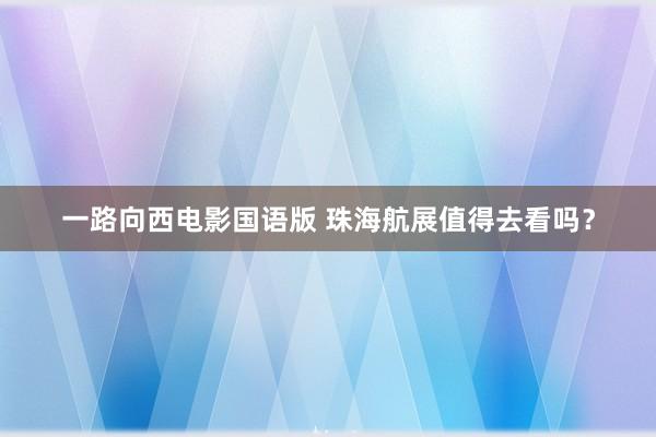 一路向西电影国语版 珠海航展值得去看吗？