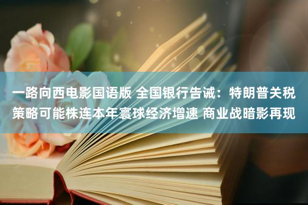 一路向西电影国语版 全国银行告诫：特朗普关税策略可能株连本年寰球经济增速 商业战暗影再现