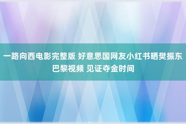 一路向西电影完整版 好意思国网友小红书晒樊振东巴黎视频 见证夺金时间