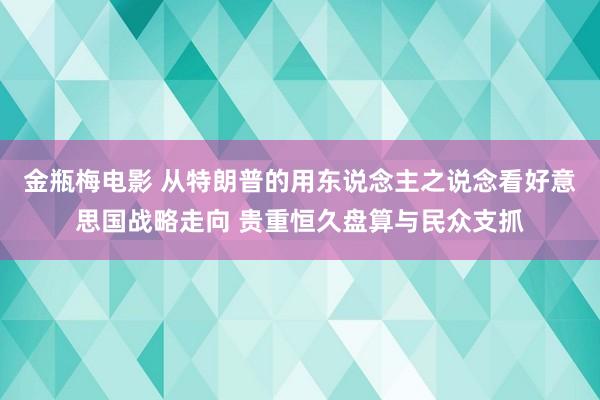 金瓶梅电影 从特朗普的用东说念主之说念看好意思国战略走向 贵重恒久盘算与民众支抓