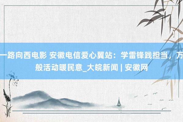 一路向西电影 安徽电信爱心翼站：学雷锋践担当，万般活动暖民意_大皖新闻 | 安徽网