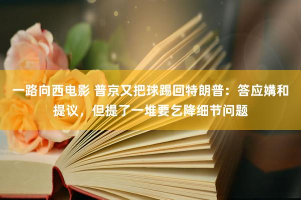 一路向西电影 普京又把球踢回特朗普：答应媾和提议，但提了一堆要乞降细节问题