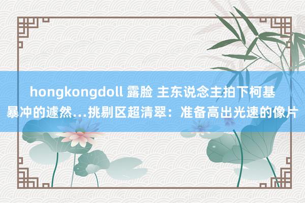 hongkongdoll 露脸 主东说念主拍下柯基暴冲的遽然…挑剔区超清翠：准备高出光速的像片