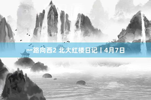 一路向西2 北大红楼日记丨4月7日