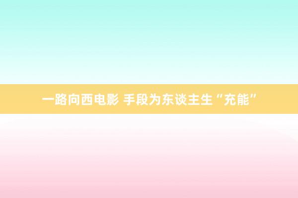 一路向西电影 手段为东谈主生“充能”