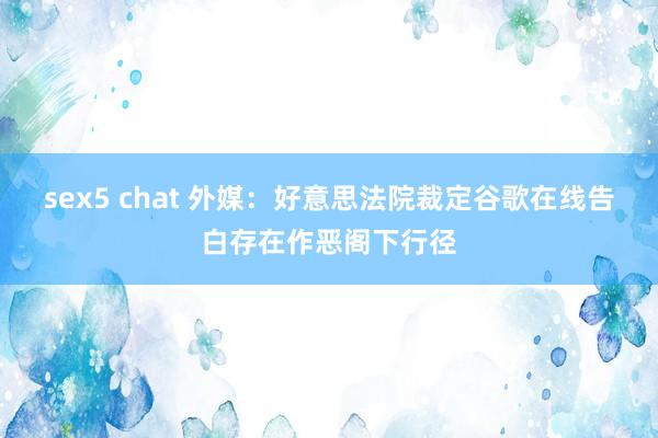 sex5 chat 外媒：好意思法院裁定谷歌在线告白存在作恶阁下行径