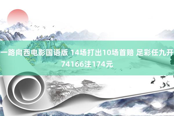 一路向西电影国语版 14场打出10场首赔 足彩任九开74166注174元
